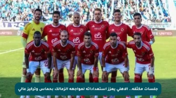 جلسات مكثفة.. الأهلي يعزز استعداداته لمواجهة الزمالك بحماس وتركيز عالي